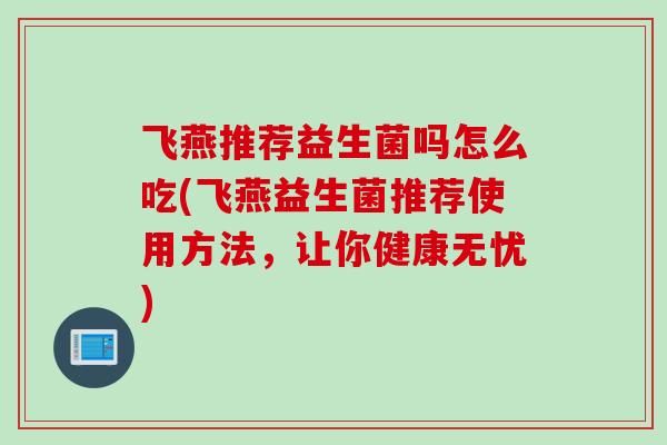 飞燕推荐益生菌吗怎么吃(飞燕益生菌推荐使用方法,让你健康无忧) 飞燕推荐益生菌吗怎么吃(飞燕益生菌推荐使用方法,让你健康无忧)