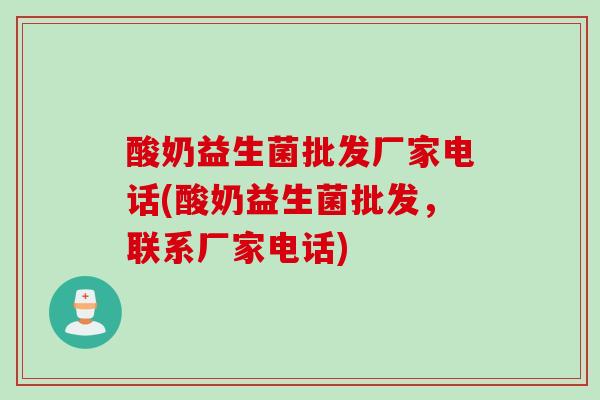 酸奶益生菌批发厂家电话(酸奶益生菌批发,联系厂家电话) 酸奶益生菌批发厂家电话(酸奶益生菌批发,联系厂家电话)