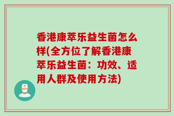 香港康萃乐益生菌怎么样(全方位了解香港康萃乐益生菌：功效、适用人群及使用方法)