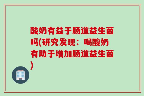 酸奶有益于肠道益生菌吗(研究发现:喝酸奶有助于增加肠道益生菌) 酸奶有益于肠道益生菌吗(研究发现:喝酸奶有助于增加肠道益生菌)