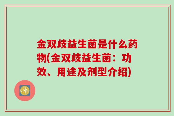 金双歧益生菌是什么(金双歧益生菌：功效、用途及剂型介绍)
