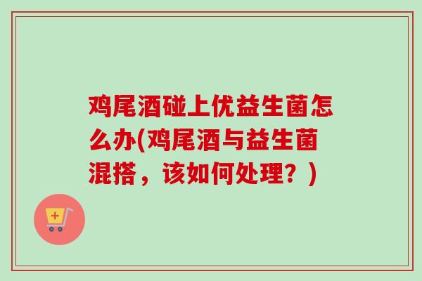 鸡尾酒碰上优益生菌怎么办(鸡尾酒与益生菌混搭，该如何处理？)