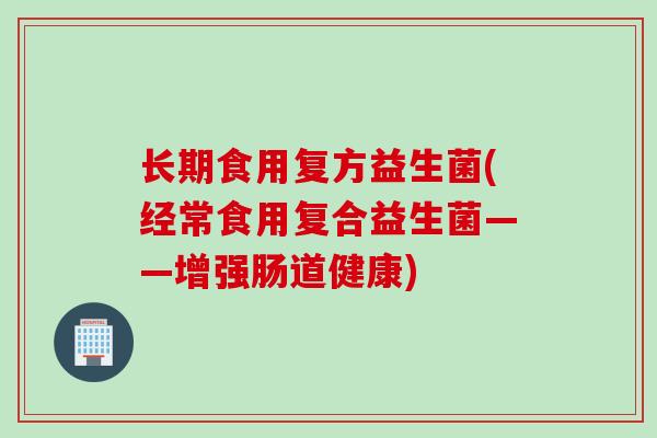 长期食用复方益生菌(经常食用复合益生菌——增强肠道健康)