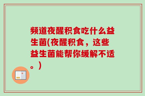 频道夜醒积食吃什么益生菌(夜醒积食，这些益生菌能帮你缓解不适。)