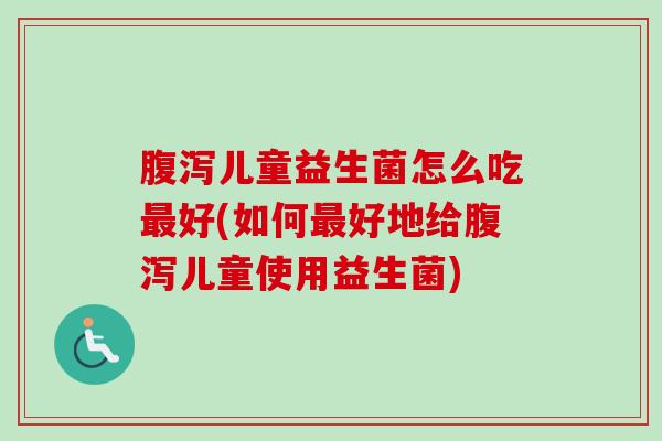 儿童益生菌怎么吃好(如何好地给儿童使用益生菌)