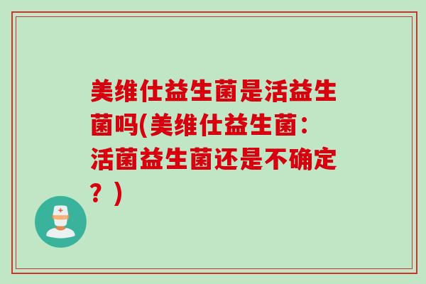 美维仕益生菌是活益生菌吗(美维仕益生菌：活菌益生菌还是不确定？)