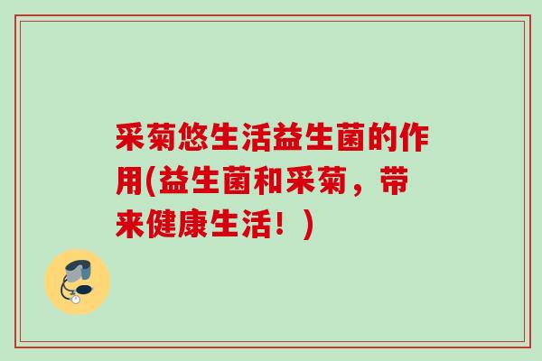 采菊悠生活益生菌的作用(益生菌和采菊，带来健康生活！)
