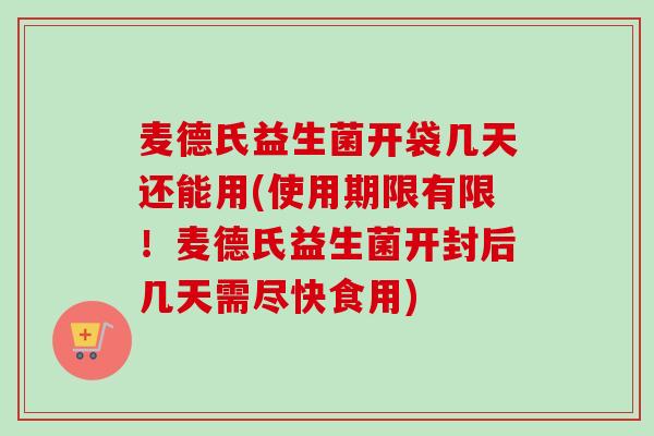 麦德氏益生菌开袋几天还能用(使用期限有限！麦德氏益生菌开封后几天需尽快食用)