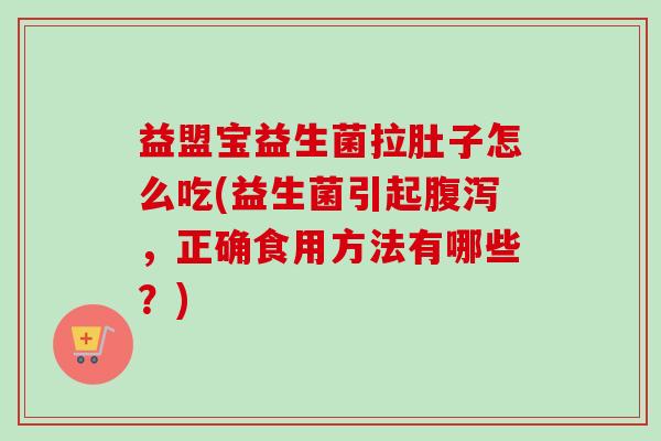 益盟宝益生菌拉肚子怎么吃(益生菌引起,正确食用方法有哪些?) 益盟宝益生菌拉肚子怎么吃(益生菌引起,正确食用方法有哪些?)