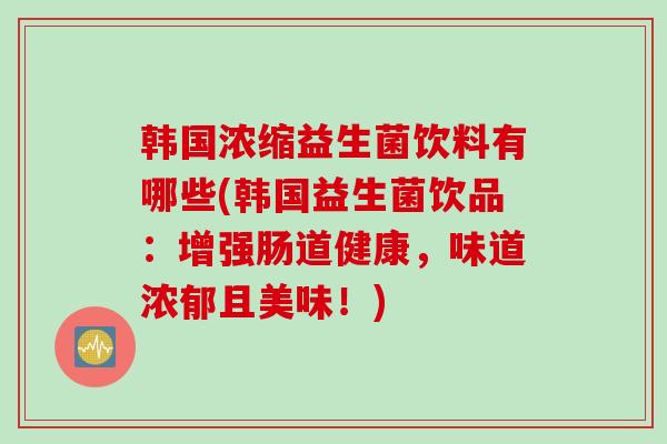 韩国浓缩益生菌饮料有哪些(韩国益生菌饮品:增强肠道健康,味道浓郁且美味!) 韩国浓缩益生菌饮料有哪些(韩国益生菌饮品:增强肠道健康,味道浓郁且美味!)