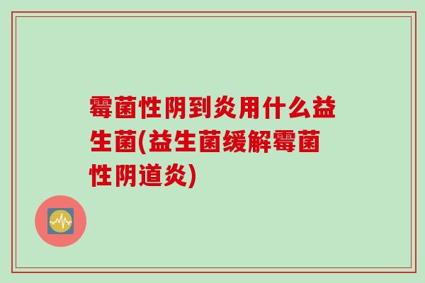 霉菌性阴到炎用什么益生菌(益生菌缓解霉菌性炎) 霉菌性阴到炎用什么益生菌(益生菌缓解霉菌性炎)