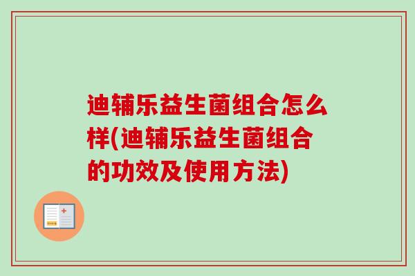 迪辅乐益生菌组合怎么样(迪辅乐益生菌组合的功效及使用方法)