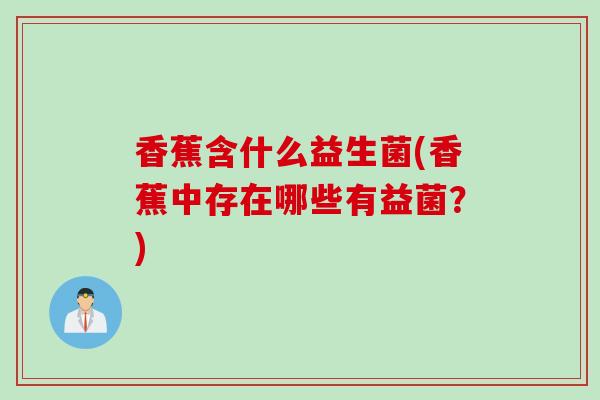 香蕉含什么益生菌(香蕉中存在哪些有益菌？)