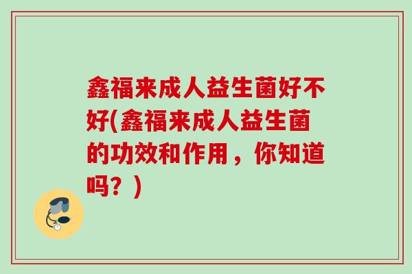 鑫福来成人益生菌好不好(鑫福来成人益生菌的功效和作用，你知道吗？)