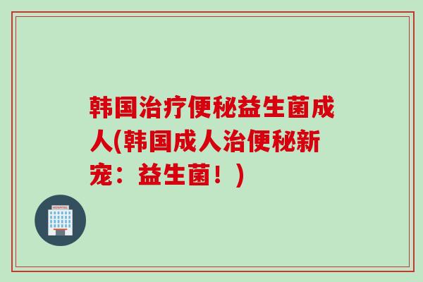 韩国益生菌成人(韩国成人新宠：益生菌！)