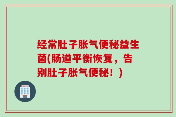 经常肚子益生菌(肠道平衡恢复,告别肚子!) 经常肚子益生菌(肠道平衡恢复,告别肚子!)