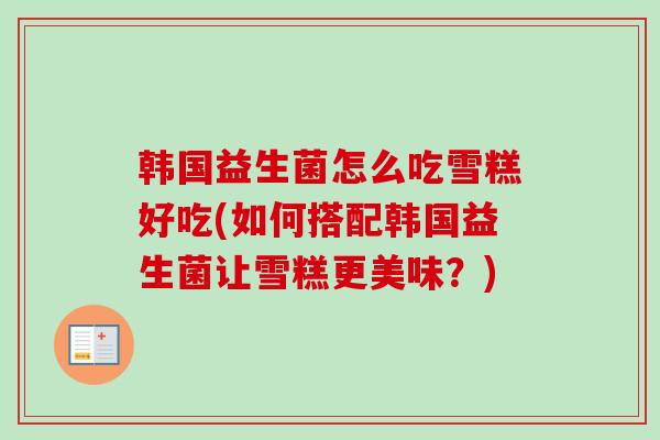 韩国益生菌怎么吃雪糕好吃(如何搭配韩国益生菌让雪糕更美味?) 韩国益生菌怎么吃雪糕好吃(如何搭配韩国益生菌让雪糕更美味?)
