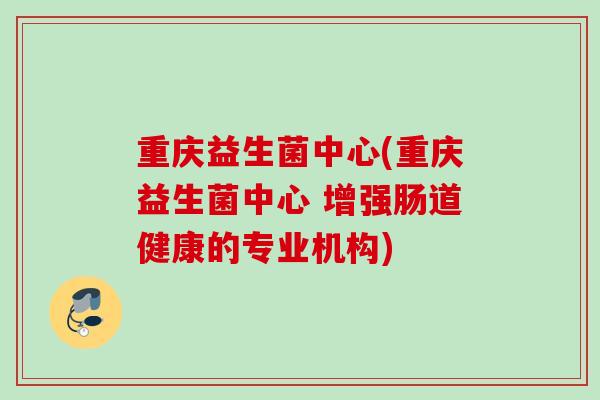 重庆益生菌中心(重庆益生菌中心 增强肠道健康的专业机构) 重庆益生菌中心(重庆益生菌中心 增强肠道健康的专业机构)