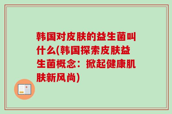 韩国对皮肤的益生菌叫什么(韩国探索皮肤益生菌概念：掀起健康肌肤新风尚)