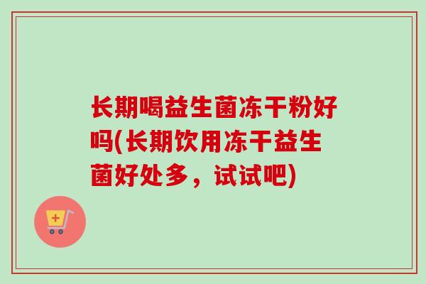 长期喝益生菌冻干粉好吗(长期饮用冻干益生菌好处多,试试吧) 长期喝益生菌冻干粉好吗(长期饮用冻干益生菌好处多,试试吧)