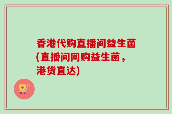 香港代购直播间益生菌(直播间网购益生菌,港货直达) 香港代购直播间益生菌(直播间网购益生菌,港货直达)