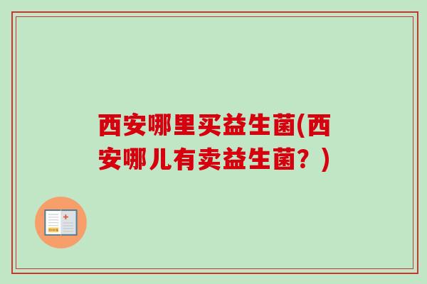 西安哪里买益生菌(西安哪儿有卖益生菌?) 西安哪里买益生菌(西安哪儿有卖益生菌?)