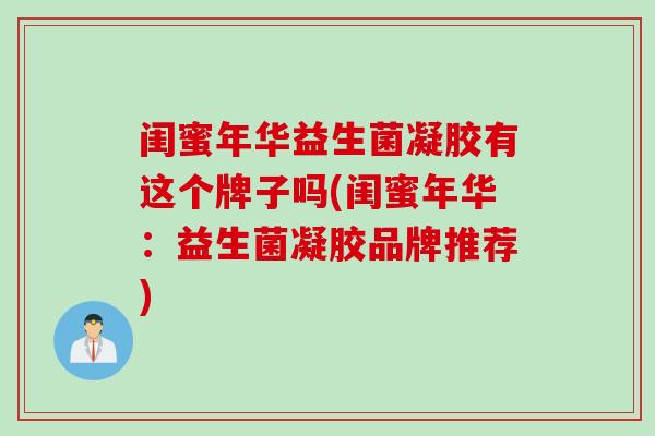 闺蜜年华益生菌凝胶有这个牌子吗(闺蜜年华:益生菌凝胶品牌推荐) 闺蜜年华益生菌凝胶有这个牌子吗(闺蜜年华:益生菌凝胶品牌推荐)