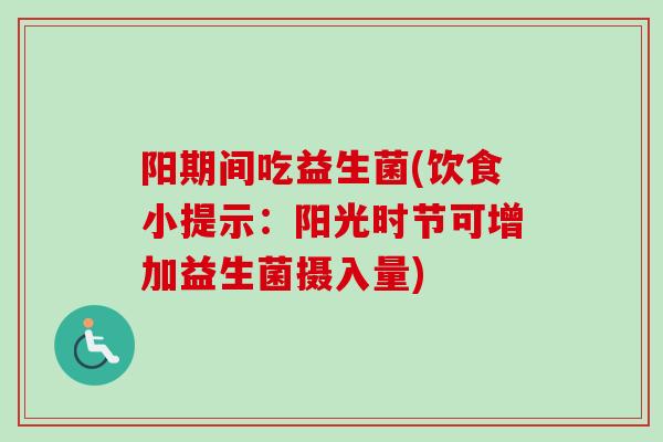 阳期间吃益生菌(饮食小提示：阳光时节可增加益生菌摄入量)
