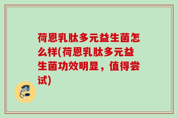 荷恩乳肽多元益生菌怎么样(荷恩乳肽多元益生菌功效明显,值得尝试) 荷恩乳肽多元益生菌怎么样(荷恩乳肽多元益生菌功效明显,值得尝试)