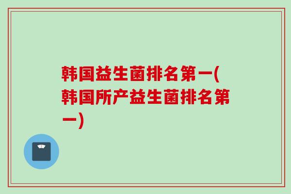 韩国益生菌排名第一(韩国所产益生菌排名第一)