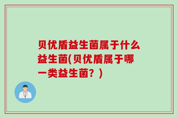贝优盾益生菌属于什么益生菌(贝优盾属于哪一类益生菌？)