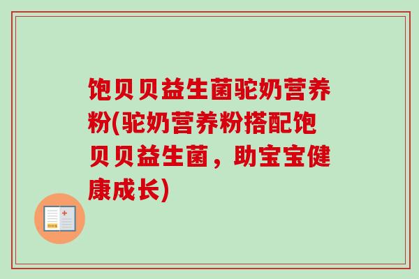 饱贝贝益生菌驼奶营养粉(驼奶营养粉搭配饱贝贝益生菌，助宝宝健康成长)
