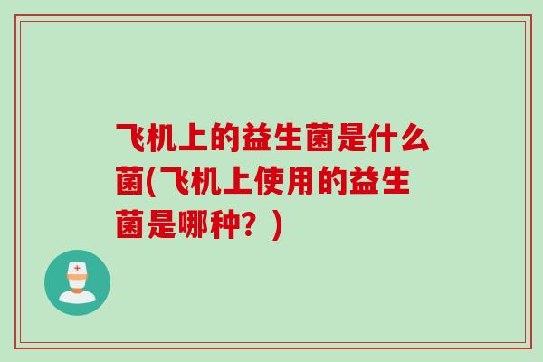 飞机上的益生菌是什么菌(飞机上使用的益生菌是哪种?) 飞机上的益生菌是什么菌(飞机上使用的益生菌是哪种?)