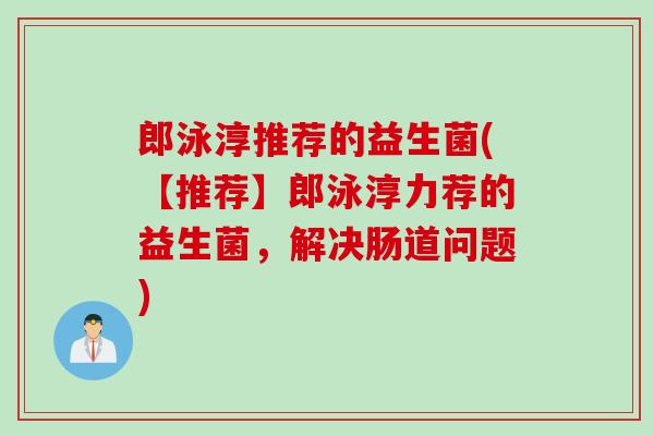 郎泳淳推荐的益生菌(【推荐】郎泳淳力荐的益生菌，解决肠道问题)