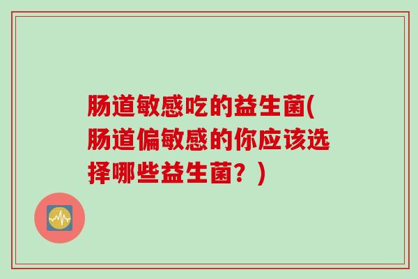 肠道敏感吃的益生菌(肠道偏敏感的你应该选择哪些益生菌？)