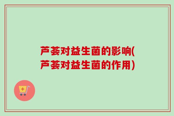 芦荟对益生菌的影响(芦荟对益生菌的作用) 芦荟对益生菌的影响(芦荟对益生菌的作用)