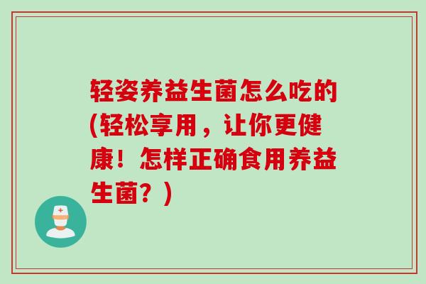 轻姿养益生菌怎么吃的(轻松享用,让你更健康!怎样正确食用养益生菌?) 轻姿养益生菌怎么吃的(轻松享用,让你更健康!怎样正确食用养益生菌?)