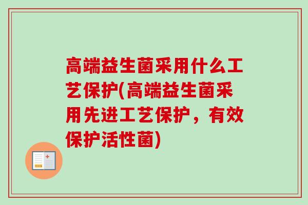 高端益生菌采用什么工艺保护(高端益生菌采用先进工艺保护,有效保护活性菌) 高端益生菌采用什么工艺保护(高端益生菌采用先进工艺保护,有效保护活性菌)