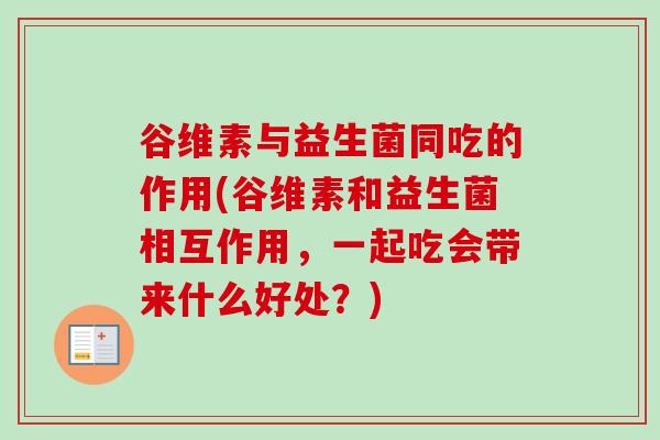 谷维素与益生菌同吃的作用(谷维素和益生菌相互作用，一起吃会带来什么好处？)