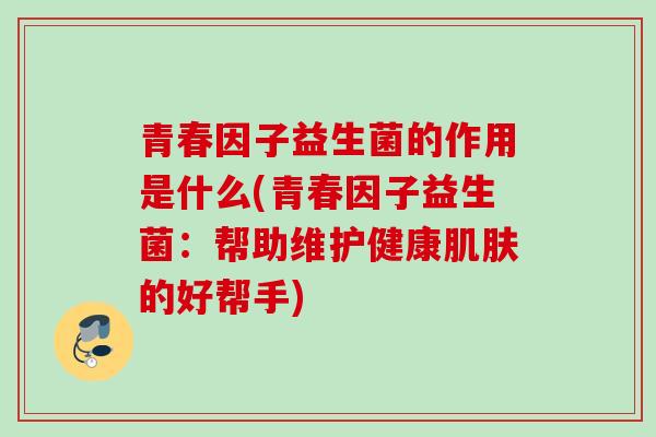 青春因子益生菌的作用是什么(青春因子益生菌：帮助维护健康的好帮手)