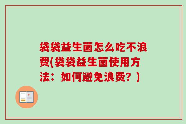 袋袋益生菌怎么吃不浪费(袋袋益生菌使用方法：如何避免浪费？)