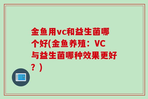 金鱼用vc和益生菌哪个好(金鱼养殖:VC与益生菌哪种效果更好?) 金鱼用vc和益生菌哪个好(金鱼养殖:VC与益生菌哪种效果更好?)