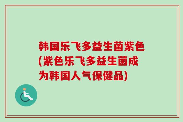 韩国乐飞多益生菌紫色(紫色乐飞多益生菌成为韩国人气保健品) 韩国乐飞多益生菌紫色(紫色乐飞多益生菌成为韩国人气保健品)
