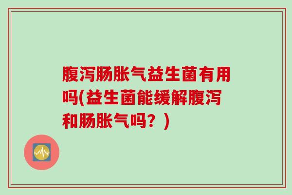 肠益生菌有用吗(益生菌能缓解和肠吗?) 肠益生菌有用吗(益生菌能缓解和肠吗?)