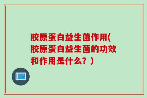 胶原蛋白益生菌作用(胶原蛋白益生菌的功效和作用是什么？)