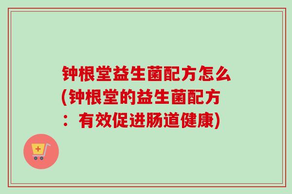 钟根堂益生菌配方怎么(钟根堂的益生菌配方：有效促进肠道健康)