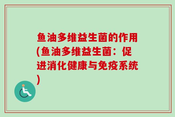 鱼油多维益生菌的作用(鱼油多维益生菌:促进消化健康与系统) 鱼油多维益生菌的作用(鱼油多维益生菌:促进消化健康与系统)