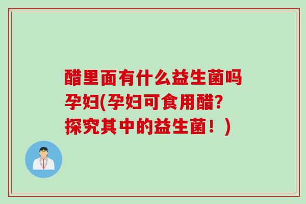 醋里面有什么益生菌吗孕妇(孕妇可食用醋?探究其中的益生菌!) 醋里面有什么益生菌吗孕妇(孕妇可食用醋?探究其中的益生菌!)