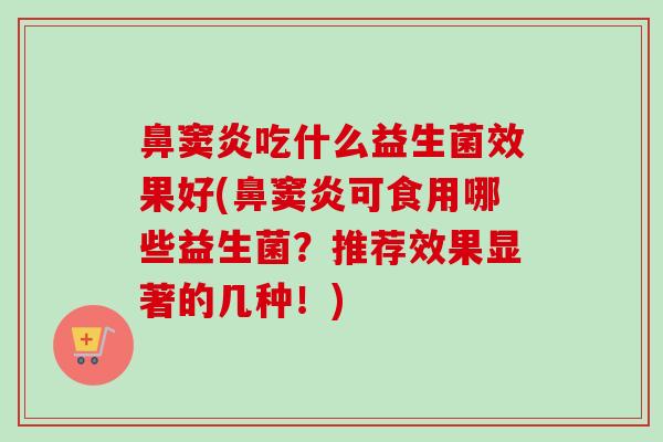 鼻窦炎吃什么益生菌效果好(鼻窦炎可食用哪些益生菌？推荐效果显著的几种！)