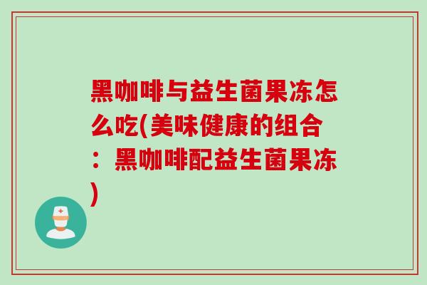 黑咖啡与益生菌果冻怎么吃(美味健康的组合：黑咖啡配益生菌果冻)